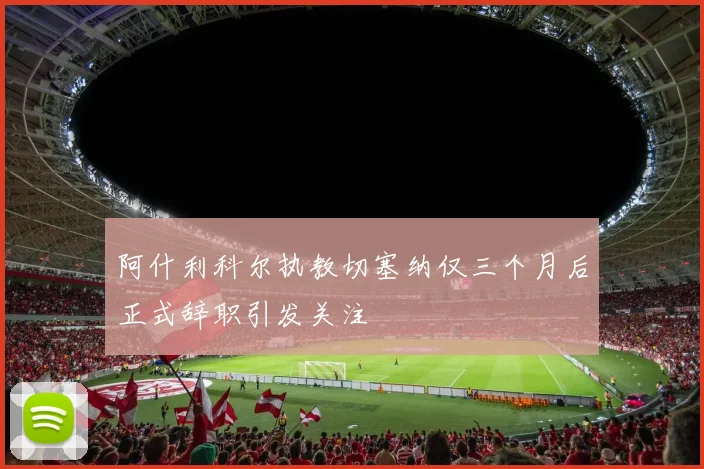 阿什利科尔执教切塞纳仅三个月后正式辞职引发关注