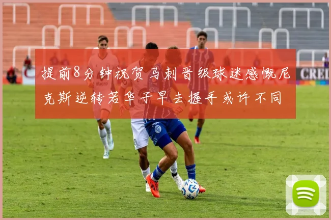 提前8分钟祝贺马刺晋级球迷感慨尼克斯逆转若华子早去握手或许不同