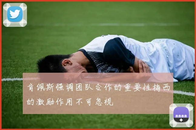 肯佩斯强调团队合作的重要性梅西的激励作用不可忽视