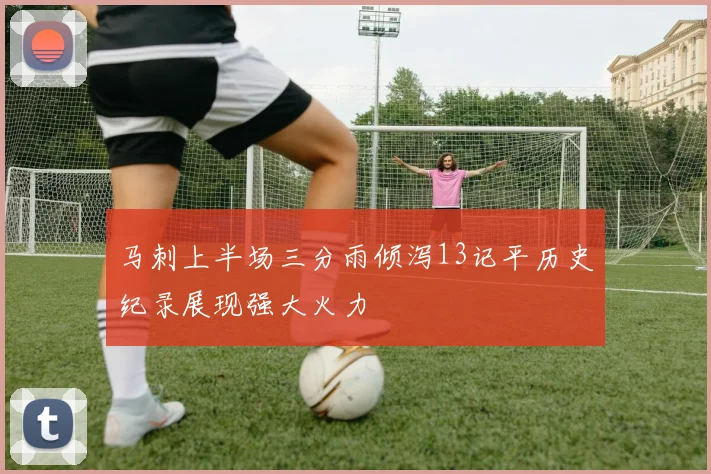 马刺上半场三分雨倾泻13记平历史纪录展现强大火力