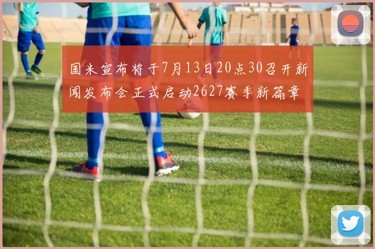 国米宣布将于7月13日20点30召开新闻发布会正式启动2627赛季新篇章
