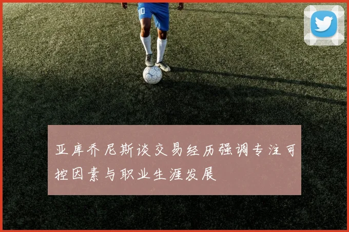 亚库乔尼斯谈交易经历强调专注可控因素与职业生涯发展
