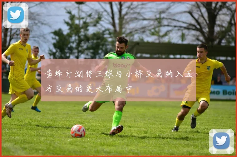 黄蜂计划将三球与小桥交易纳入五方交易的更大布局中