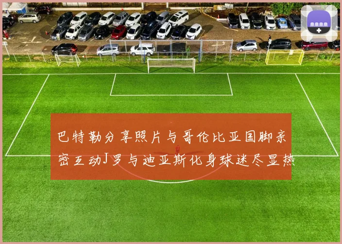 巴特勒分享照片与哥伦比亚国脚亲密互动J罗与迪亚斯化身球迷尽显热情