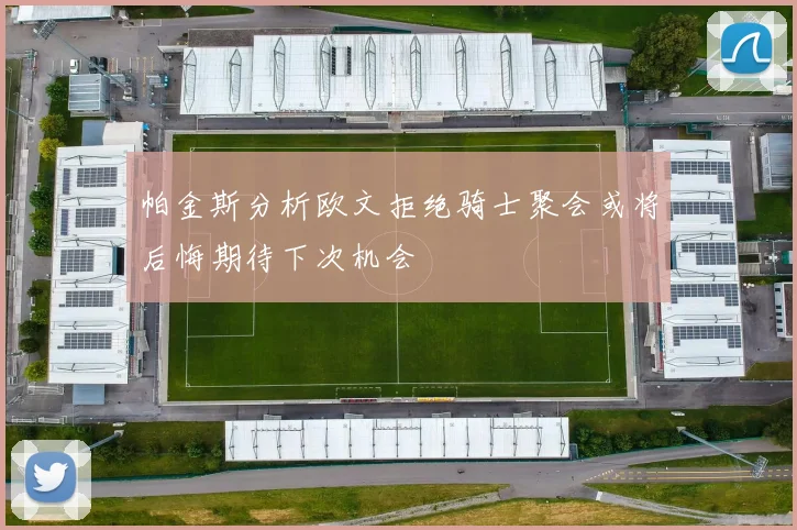 帕金斯分析欧文拒绝骑士聚会或将后悔期待下次机会