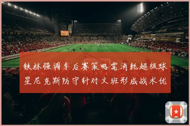铁林强调季后赛策略需消耗超级球星尼克斯防守针对文班形成战术优势