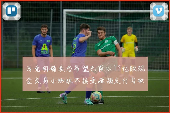 马竞明确表态希望巴萨以15亿欧现金交易小蜘蛛不接受延期支付与砍价